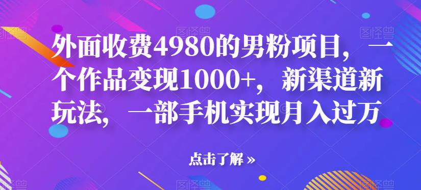外面收费4980的男粉项目，一个作品变现1000+，新渠道新玩法，一部手机实现月入过万【揭秘】-创客云联盟