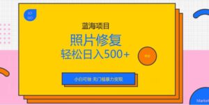 蓝海项目照片修复,轻松日入500+,小白可做无门槛暴力变现【揭秘】-创客云联盟