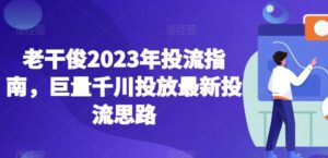 老干俊2023年投流指南,巨量千川投放最新投流思路-创客云联盟