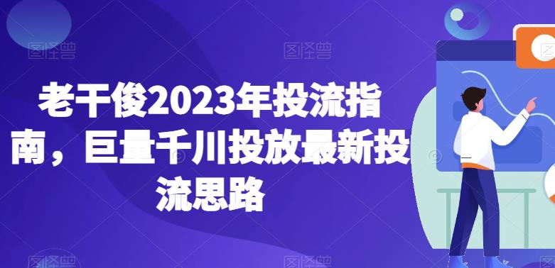 老干俊2023年投流指南，巨量千川投放最新投流思路-创客云联盟
