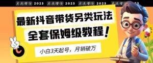 2023年最新抖音带货另类玩法，3天起号，月销破万（保姆级教程）【揭秘】-创客云联盟