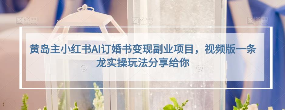 黄岛主小红书AI订婚书变现副业项目，视频版一条龙实操玩法分享给你-创客云联盟