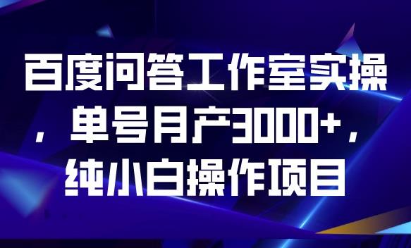 百度问答工作室实操，单号月产3000+，纯小白操作项目【揭秘】-创客云联盟