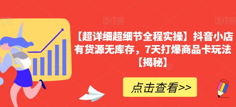 【超详细超细节全程实操】抖音小店有货源无库存，7天打爆商品卡玩法【揭秘】-创客云联盟