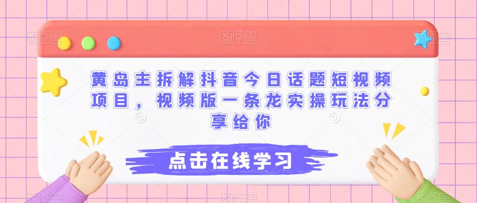 黄岛主拆解抖音今日话题短视频项目，视频版一条龙实操玩法分享给你-创客云联盟