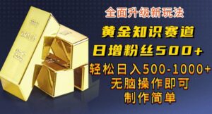 黄金知识赛道，一条作品涨粉500+，私域高利润单品转化，一部手机轻松实现日入500【揭秘】-创客云联盟