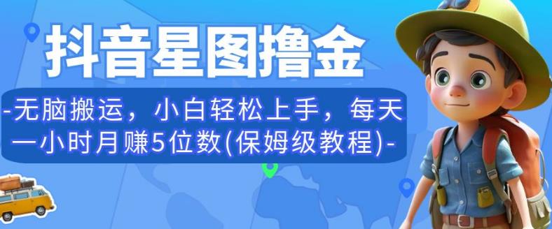 抖音星图撸金，无脑搬运，小白轻松上手，每天一小时月赚5位数(保姆级教程)【揭秘】-创客云联盟