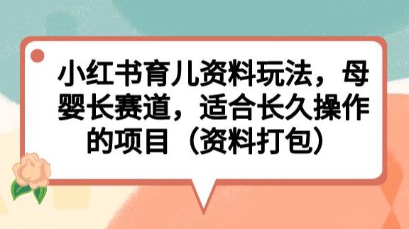 小红书育儿资料玩法，母婴长赛道，适合长久操作的项目（资料打包）【揭秘】-创客云联盟