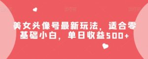 美女头像号最新玩法,适合零基础小白,单日收益500+【揭秘】-创客云联盟
