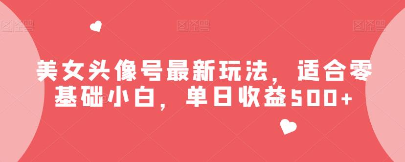 美女头像号最新玩法，适合零基础小白，单日收益500+【揭秘】-创客云联盟