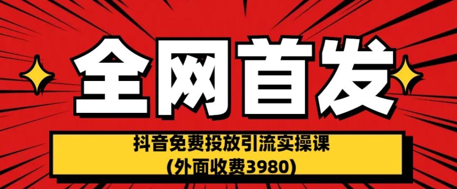 全网首发：抖音免费投放引流实操课(外面收费3980)【揭秘】-创客云联盟