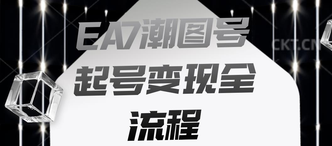 EA7潮图号起号变现全流程，快速起号飞速涨粉【揭秘】-创客云联盟