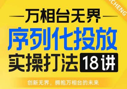 【万相台无界】序列化投放实操18讲线上实战班，全网首推，运营福音！-创客云联盟