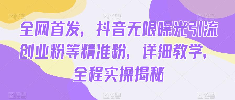 全网首发，抖音无限曝光引流创业粉等精准粉，详细教学，全程实操揭秘-创客云联盟