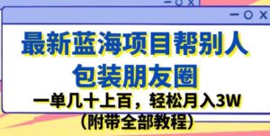 最新蓝海项目帮别人包装朋友圈，一单几十上百，轻松月入3W（附带全部教程）-创客云联盟
