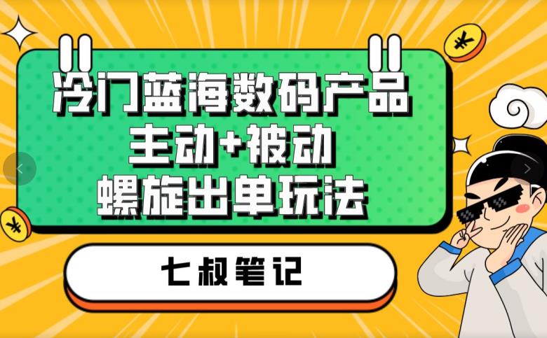 七叔冷门蓝海数码产品，主动+被动螺旋出单玩法，每天百分百出单【揭秘】-创客云联盟