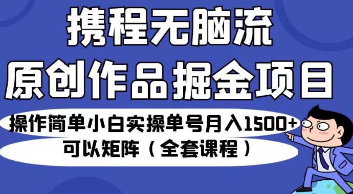携程无脑流原创作品掘金项目，操作简单小白实操单号月入1500+可以矩阵（全套课程）【揭秘】-创客云联盟