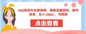 360度美女全景视频,最新流量密码,制作简单,日入1000+,可矩阵【揭秘】-创客云联盟