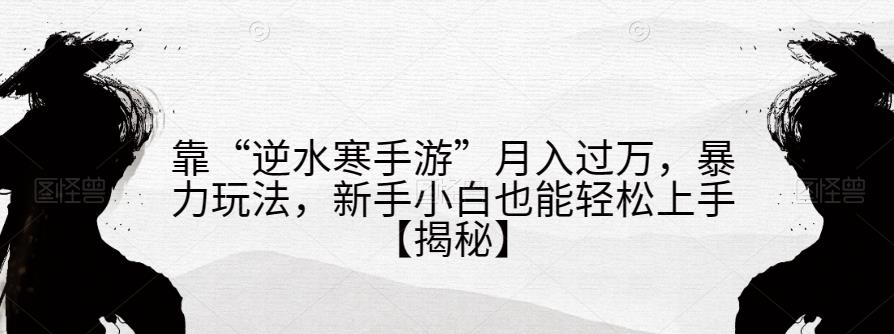 靠“逆水寒手游”月入过万，暴力玩法，新手小白也能轻松上手【揭秘】-创客云联盟