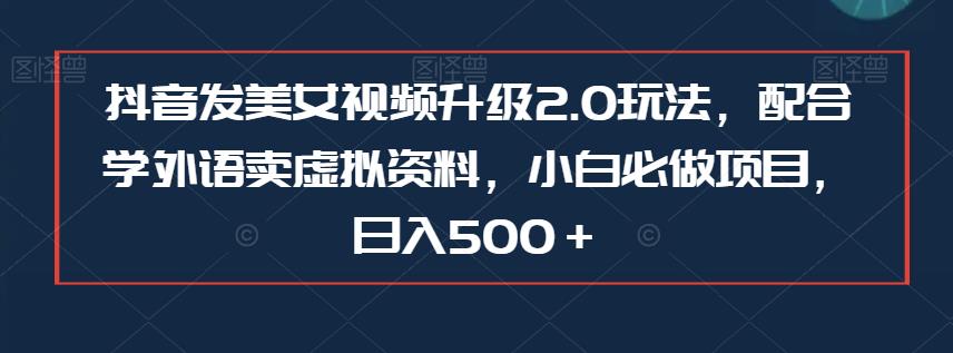 抖音发美女视频升级2.0玩法，配合学外语卖虚拟资料，小白必做项目，日入500＋【揭秘】-创客云联盟