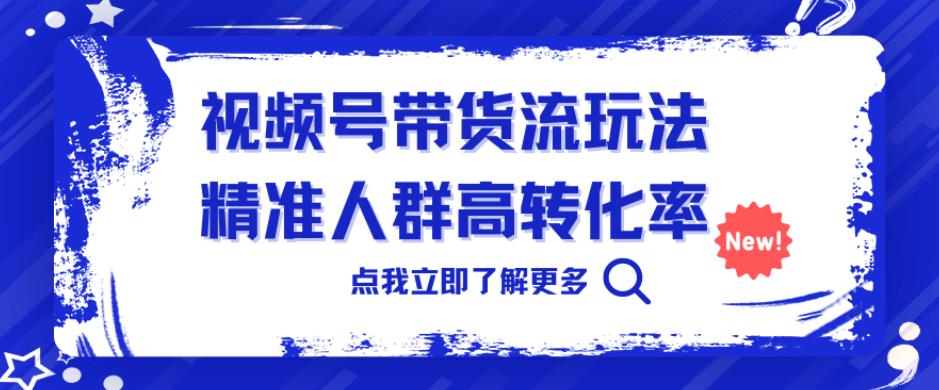 视频号带货流玩法，精准人群高转化率，0基础也可以上手【揭秘】-创客云联盟
