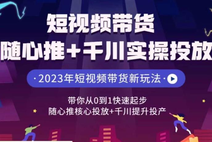 短视频带货随心推+千川实操投放，​带你从0到1快速起步，随心推核心投放+千川提升投产-创客云联盟