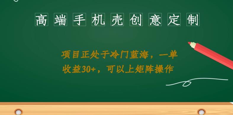 高端手机壳创意定制，项目正处于蓝海，每单收益30+，可以上矩阵操作【揭秘】-创客云联盟