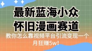 最新蓝海小众怀旧漫画赛道，高转化一单29.9教你怎么靠视频平台引流变现一个月狂赚5w！【揭秘】-创客云联盟