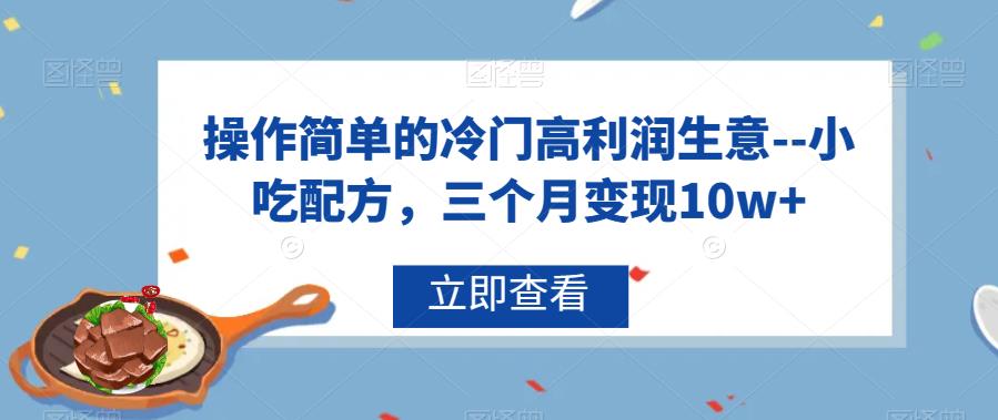 操作简单的冷门高利润生意–小吃配方，三个月变现10w+【揭秘】-创客云联盟