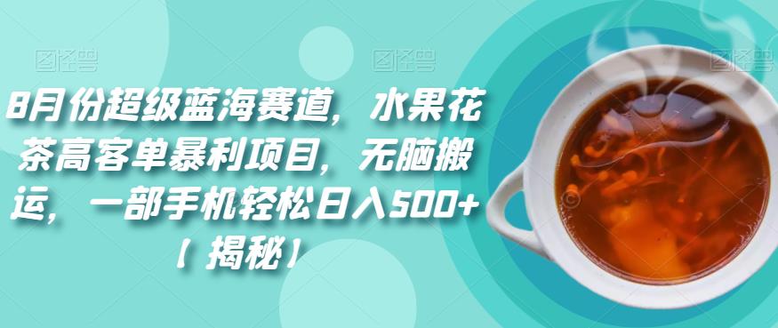 8月份超级蓝海赛道，水果花茶高客单暴利项目，无脑搬运，一部手机轻松日入500+【揭秘】-创客云联盟