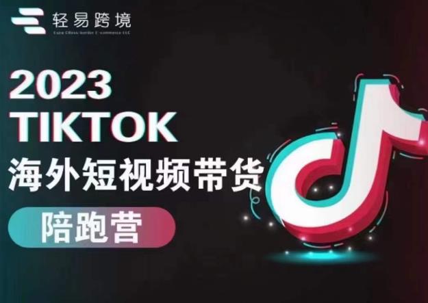 轻易跨境2023TikTok海外短视频带货陪跑营，掌握TK短视频带货变现全流程-创客云联盟