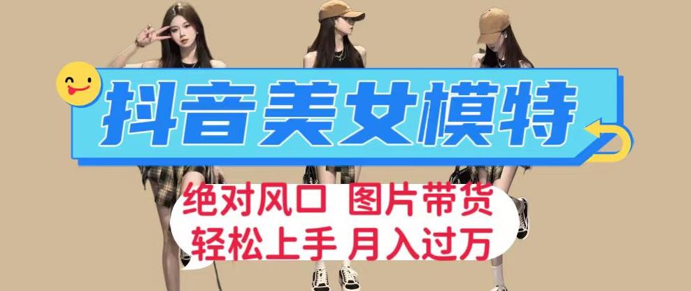 抖音美女模特图片带货，每天半小时发两张图片，月入过万，轻松躺赚【揭秘】-创客云联盟