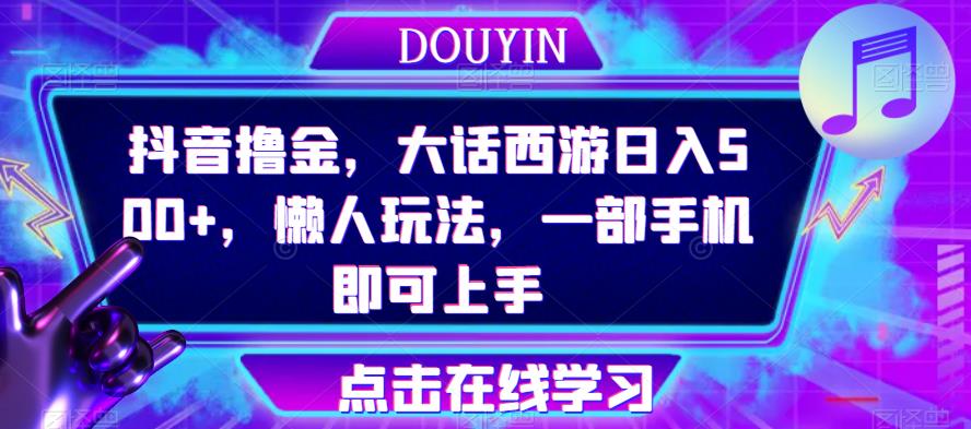 抖音撸金，大话西游日入500+，懒人玩法，一部手机即可上手【揭秘】-创客云联盟