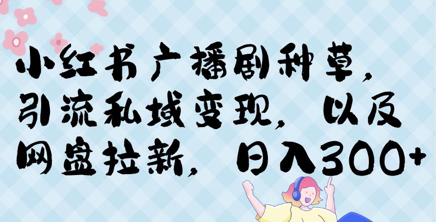 小红书种草广播剧，引流私域做网盘拉新，或售卖合集变现【揭秘】-创客云联盟