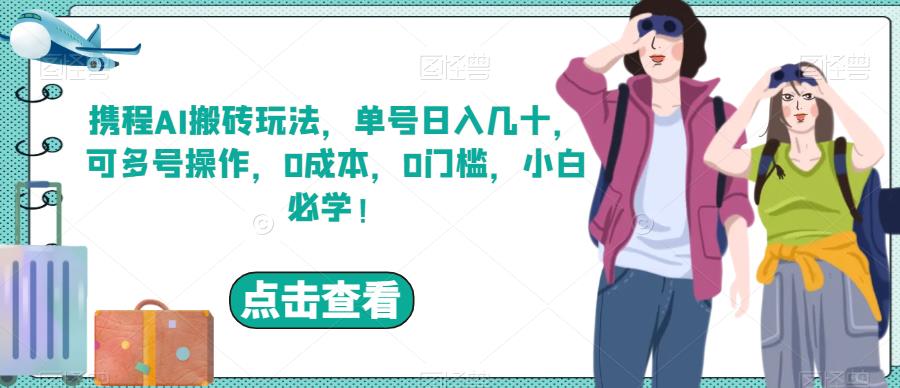 携程AI搬砖玩法，单号日入几十，可多号操作，0成本，0门槛，小白必学！【揭秘】-创客云联盟