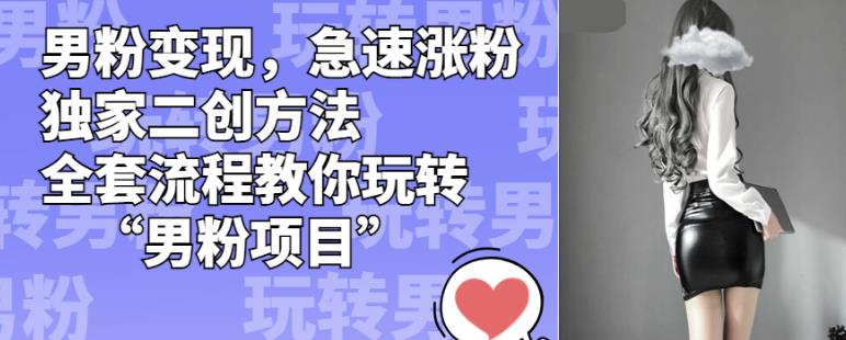 男粉变现，急速涨粉独家二创方法，全套流程教你玩转“男粉项目”【揭秘】-创客云联盟