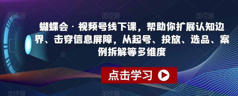 蝴蝶会·视频号线下课，帮助你扩展认知边界、击穿信息屏障，从起号、投放、选品、案例拆解等多维度-创客云联盟