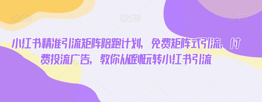 小红书精准引流矩阵陪跑计划，免费矩阵式引流，付费投流广告，教你从0到1玩转小红书引流-创客云联盟