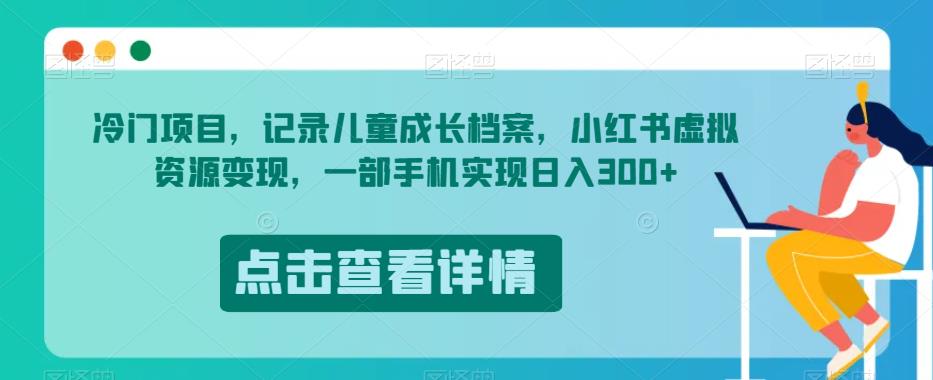 冷门项目，记录儿童成长档案，小红书虚拟资源变现，一部手机实现日入300+【揭秘】-创客云联盟