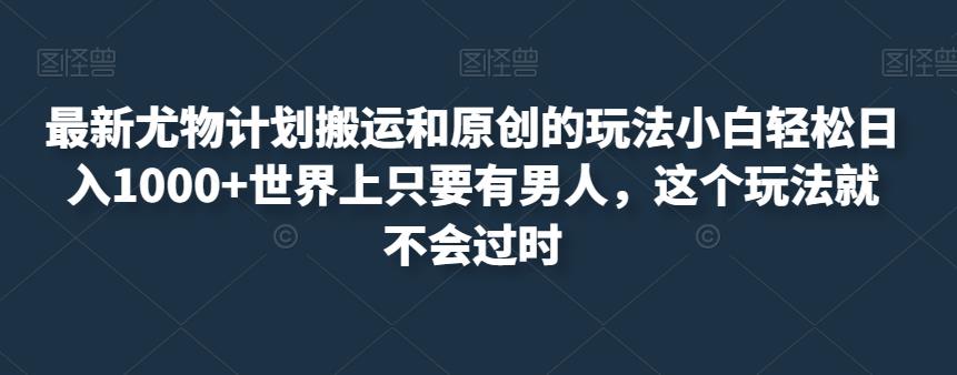 最新尤物计划搬运和原创的玩法小白轻松日入1000+世界上只要有男人，这个玩法就不会过时【揭秘】-创客云联盟