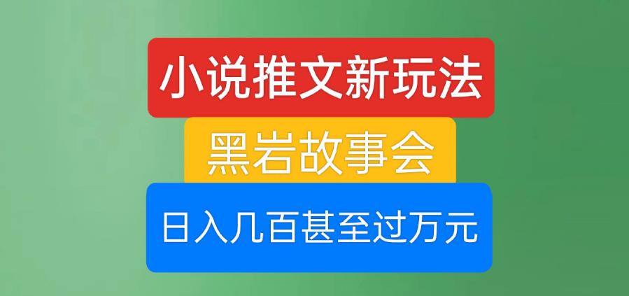 小说推文新玩法，黑岩故事会，日入几百甚至过万元【揭秘】-创客云联盟