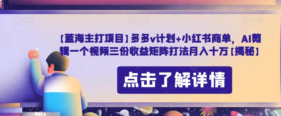 【蓝海主打项目】多多v计划+小红书商单，AI剪辑一个视频三份收益矩阵打法月入十万【揭秘】-创客云联盟