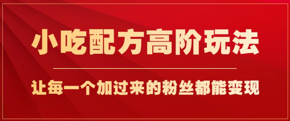 小吃配方高阶玩法，每个加过来的粉丝都能变现，一部手机轻松月入1w+【揭秘】-创客云联盟