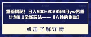 重磅揭秘!日入500+2023年9月yw男粉计划8.0全新玩法——《人性的利益》-创客云联盟