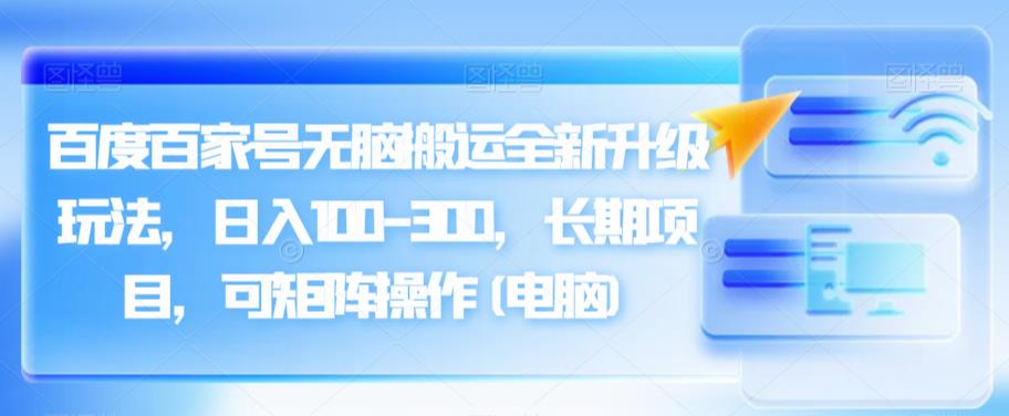 百度百家号无脑搬运全新升级玩法，日入100-300，长期项目，可矩阵操作(电脑)【揭秘】-创客云联盟