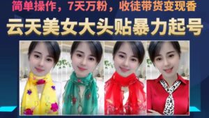 云天美女大头贴暴力起号教学，简单操作，7天万粉，收徒带货变现香-创客云联盟