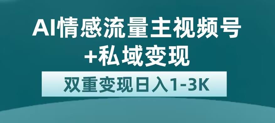 全新AI情感流量主视频号+私域变现，日入1-3K，平台巨大流量扶持【揭秘】-创客云联盟