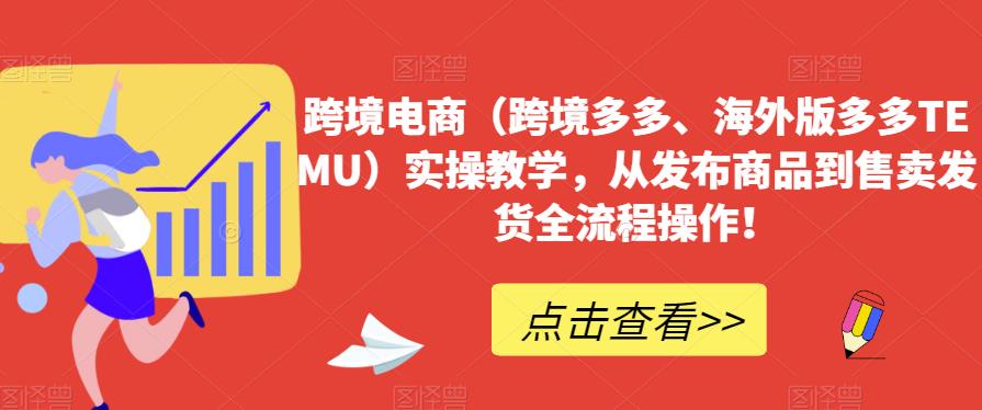跨境电商（跨境多多、海外版多多TEMU）实操教学，从发布商品到售卖发货全流程操作！-创客云联盟