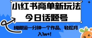 小红书商单新玩法今日话题号，纯搬运一分钟一个作品，轻松月入1w+！【揭秘】-创客云联盟