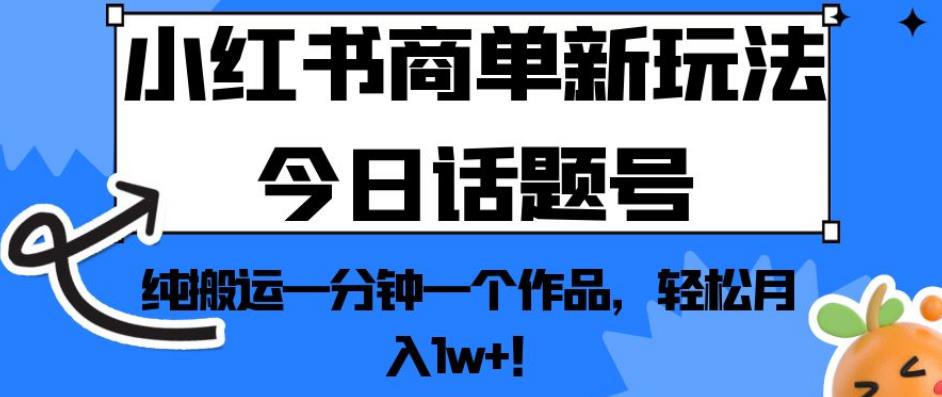 小红书商单新玩法今日话题号，纯搬运一分钟一个作品，轻松月入1w+！【揭秘】-创客云联盟